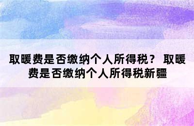 取暖费是否缴纳个人所得税？ 取暖费是否缴纳个人所得税新疆